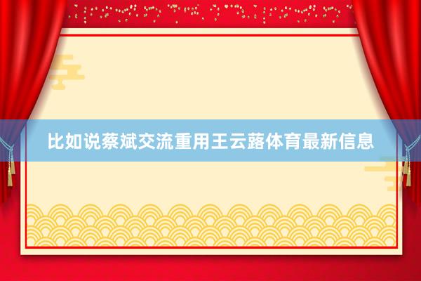 比如说蔡斌交流重用王云蕗体育最新信息