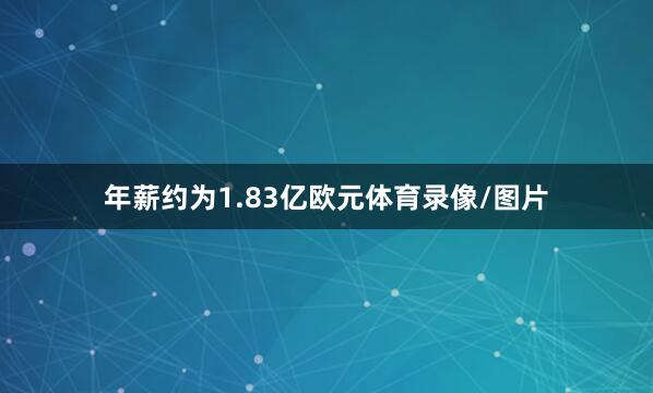 年薪约为1.83亿欧元体育录像/图片