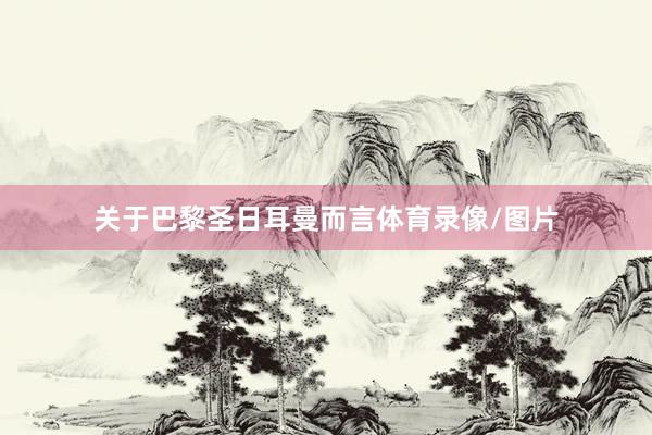关于巴黎圣日耳曼而言体育录像/图片