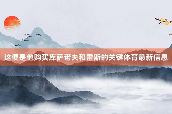 这便是他购买库萨诺夫和雷斯的关键体育最新信息