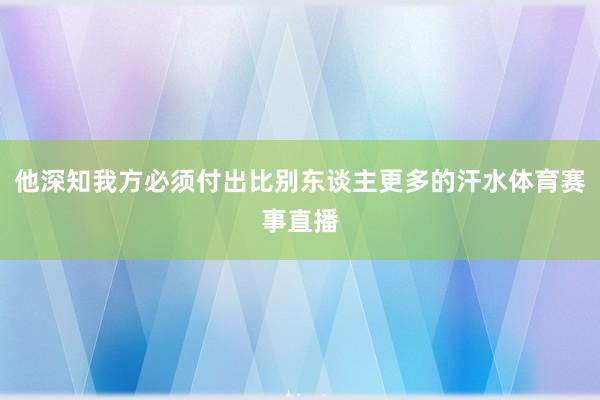 他深知我方必须付出比别东谈主更多的汗水体育赛事直播
