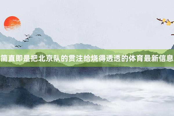 简直即是把北京队的贯注给烧得透透的体育最新信息