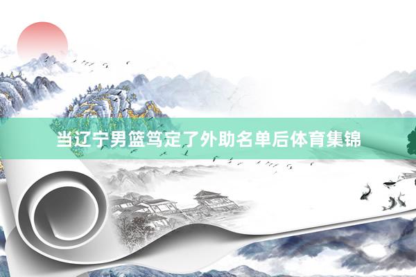 当辽宁男篮笃定了外助名单后体育集锦