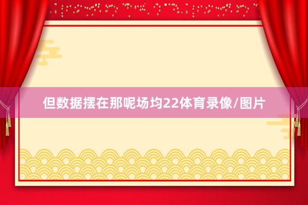 但数据摆在那呢场均22体育录像/图片