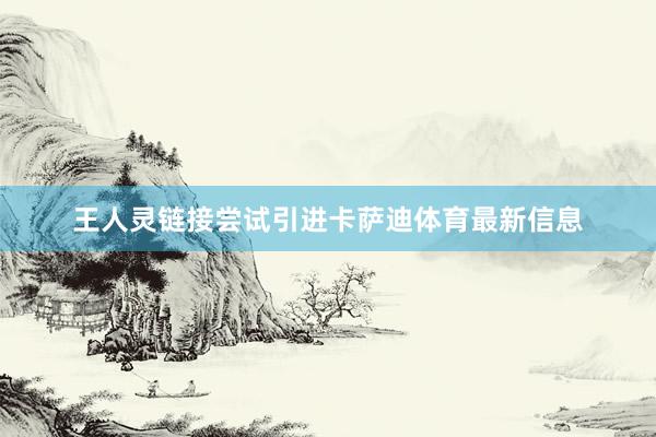 王人灵链接尝试引进卡萨迪体育最新信息