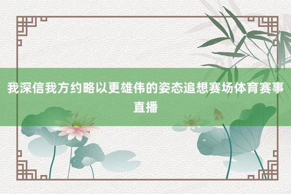 我深信我方约略以更雄伟的姿态追想赛场体育赛事直播