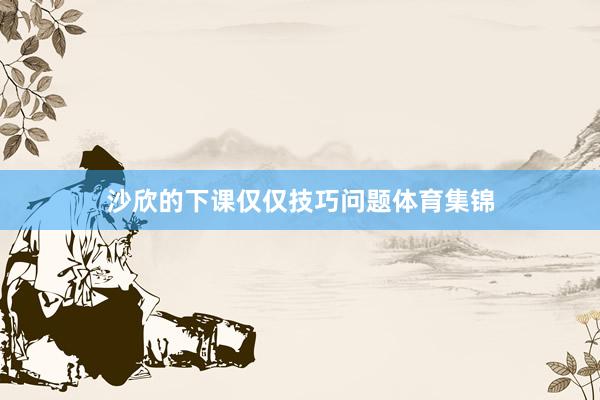 沙欣的下课仅仅技巧问题体育集锦