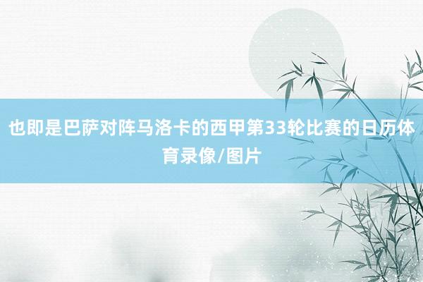 也即是巴萨对阵马洛卡的西甲第33轮比赛的日历体育录像/图片