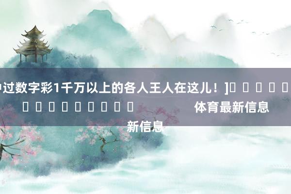 中过数字彩1千万以上的各人王人在这儿！]　　															                体育最新信息
