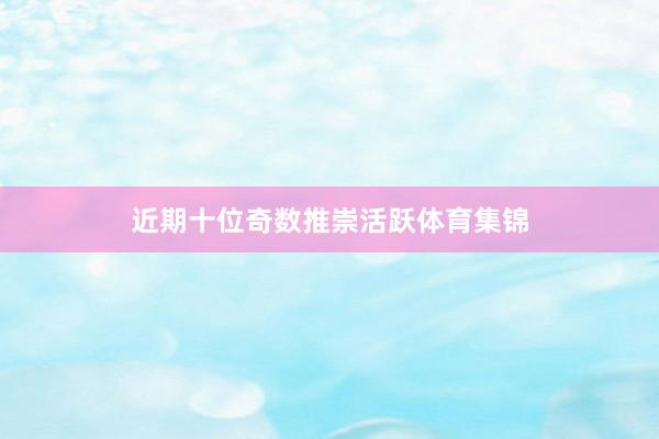 近期十位奇数推崇活跃体育集锦