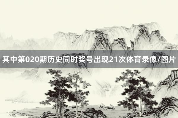 其中第020期历史同时奖号出现21次体育录像/图片