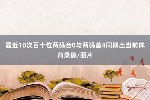 最近10次百十位两码合0与两码差4同期出当前体育录像/图片