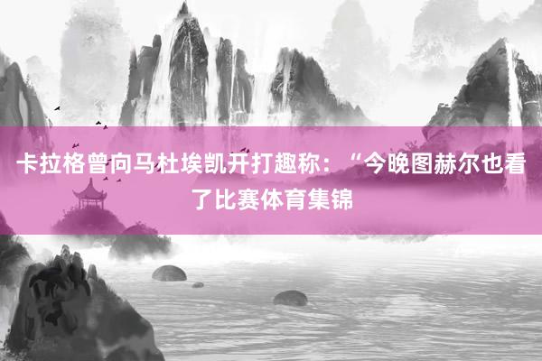卡拉格曾向马杜埃凯开打趣称：“今晚图赫尔也看了比赛体育集锦