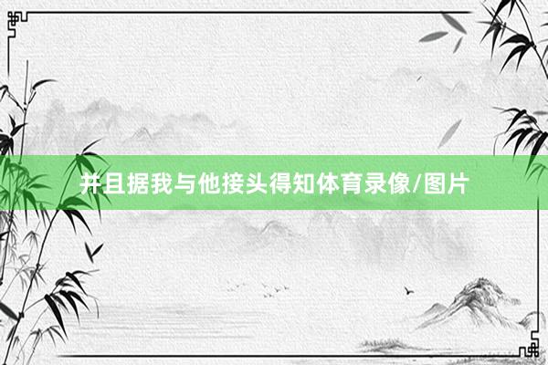 并且据我与他接头得知体育录像/图片