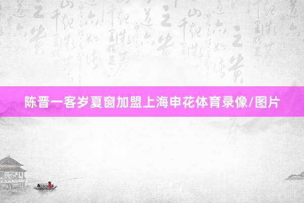陈晋一客岁夏窗加盟上海申花体育录像/图片