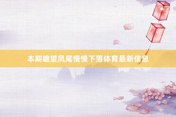 本期瞻望凤尾慢慢下落体育最新信息