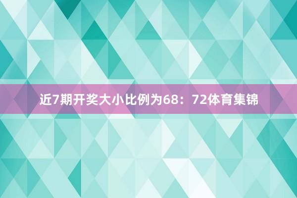 近7期开奖大小比例为68：72体育集锦