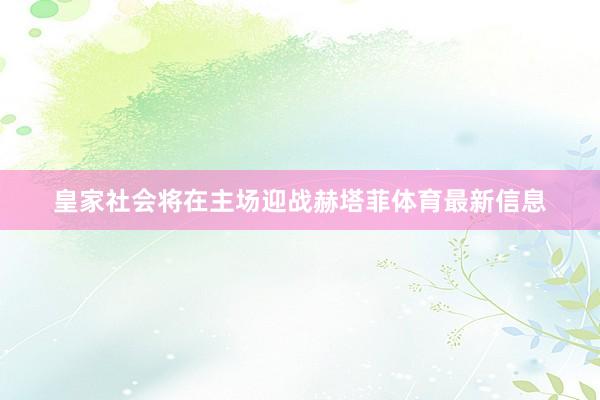 皇家社会将在主场迎战赫塔菲体育最新信息