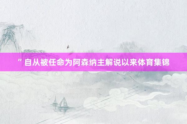 ”自从被任命为阿森纳主解说以来体育集锦