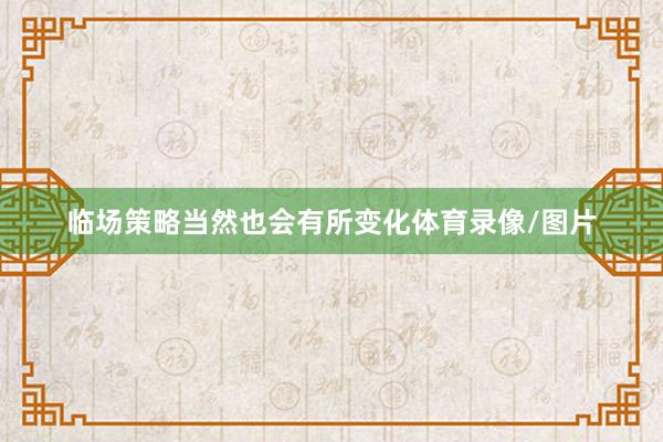 临场策略当然也会有所变化体育录像/图片
