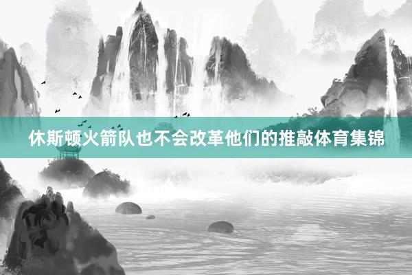 休斯顿火箭队也不会改革他们的推敲体育集锦