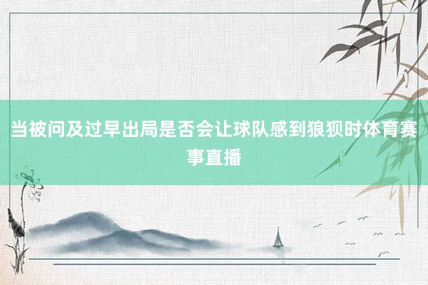 当被问及过早出局是否会让球队感到狼狈时体育赛事直播