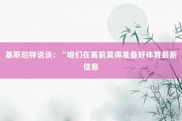 基斯珀特说谈：“咱们在赛前莫得准备好体育最新信息