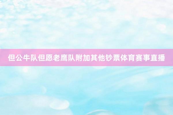 但公牛队但愿老鹰队附加其他钞票体育赛事直播