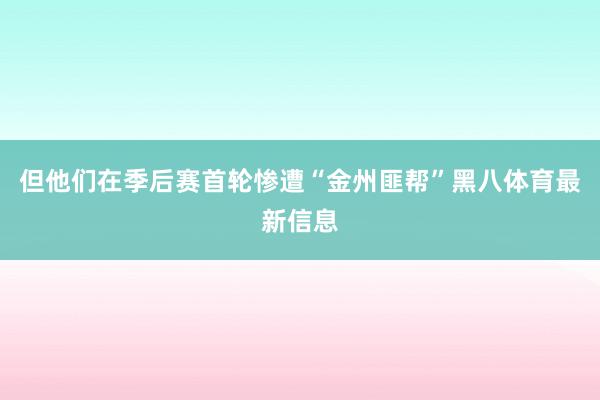 但他们在季后赛首轮惨遭“金州匪帮”黑八体育最新信息