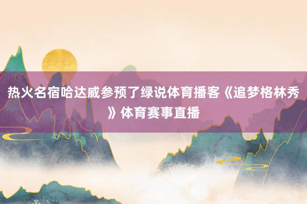 热火名宿哈达威参预了绿说体育播客《追梦格林秀》体育赛事直播