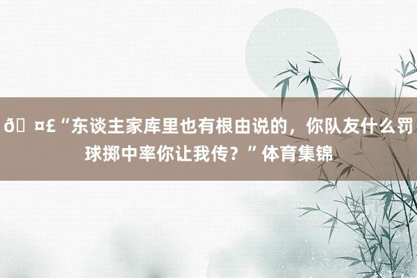 🤣“东谈主家库里也有根由说的，你队友什么罚球掷中率你让我传？”体育集锦