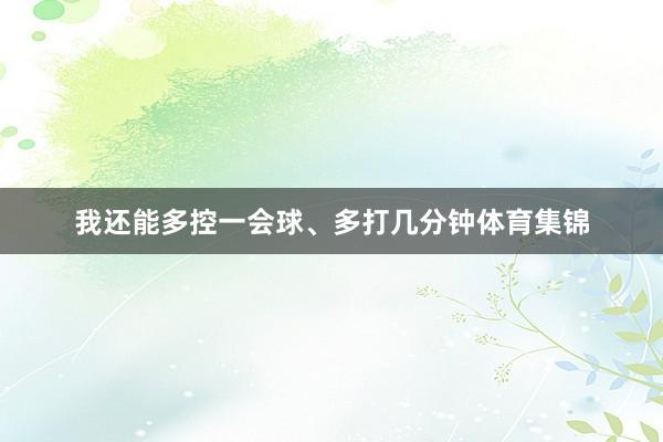 我还能多控一会球、多打几分钟体育集锦