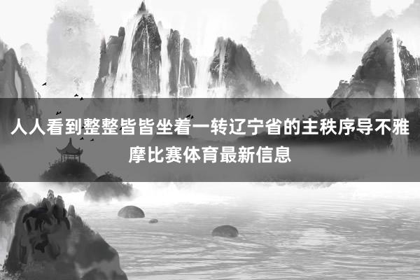 人人看到整整皆皆坐着一转辽宁省的主秩序导不雅摩比赛体育最新信息