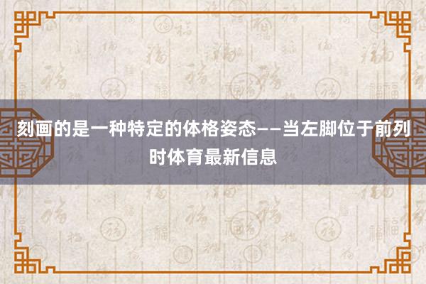 刻画的是一种特定的体格姿态——当左脚位于前列时体育最新信息