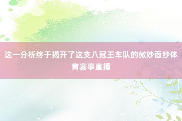 这一分析终于揭开了这支八冠王车队的微妙面纱体育赛事直播