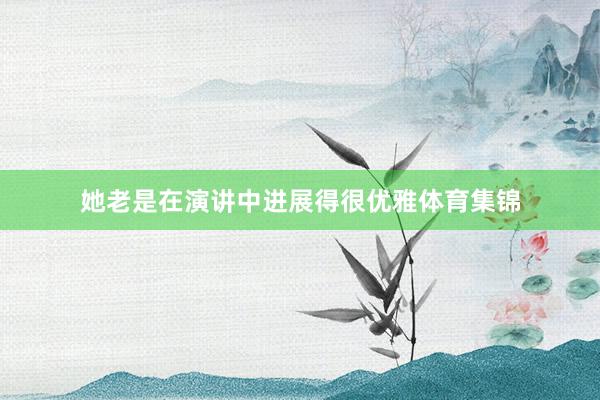 她老是在演讲中进展得很优雅体育集锦