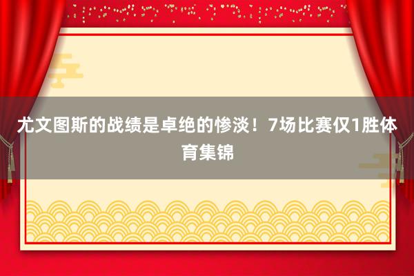 尤文图斯的战绩是卓绝的惨淡！7场比赛仅1胜体育集锦