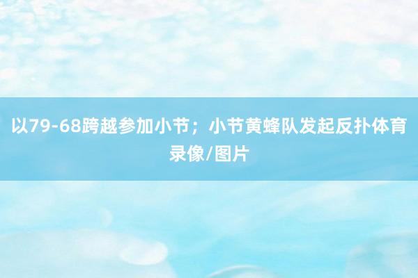 以79-68跨越参加小节；小节黄蜂队发起反扑体育录像/图片