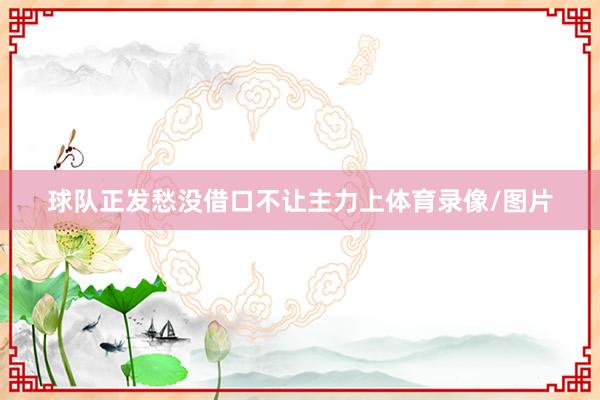 球队正发愁没借口不让主力上体育录像/图片