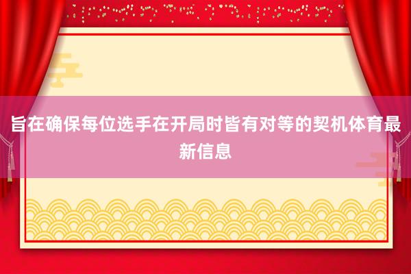 旨在确保每位选手在开局时皆有对等的契机体育最新信息