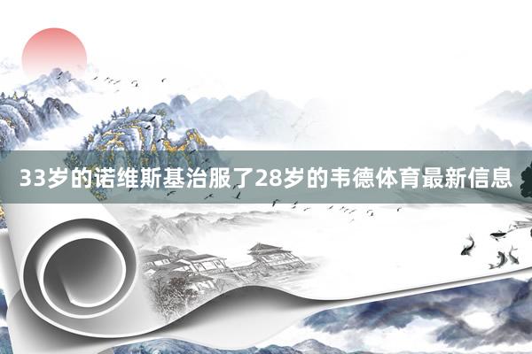 33岁的诺维斯基治服了28岁的韦德体育最新信息