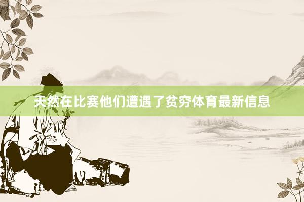 天然在比赛他们遭遇了贫穷体育最新信息