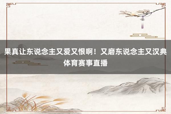 果真让东说念主又爱又恨啊！又磨东说念主又汉典体育赛事直播