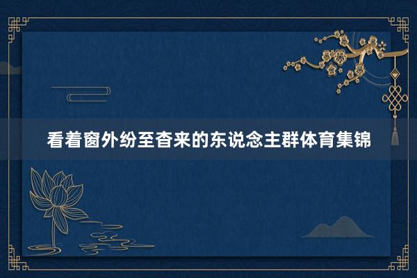 看着窗外纷至杳来的东说念主群体育集锦
