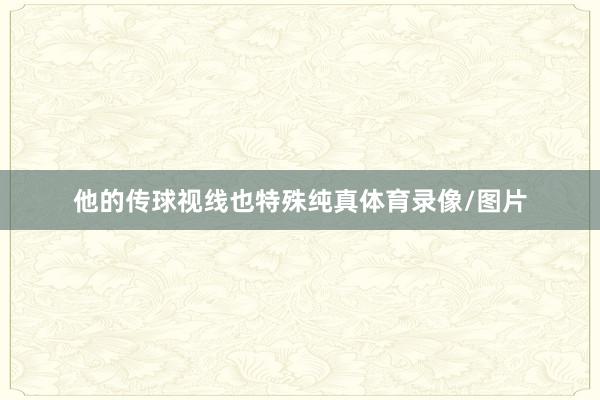 他的传球视线也特殊纯真体育录像/图片