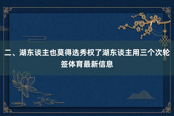 二、湖东谈主也莫得选秀权了湖东谈主用三个次轮签体育最新信息