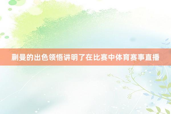 蒯曼的出色领悟讲明了在比赛中体育赛事直播