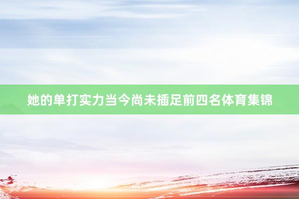 她的单打实力当今尚未插足前四名体育集锦
