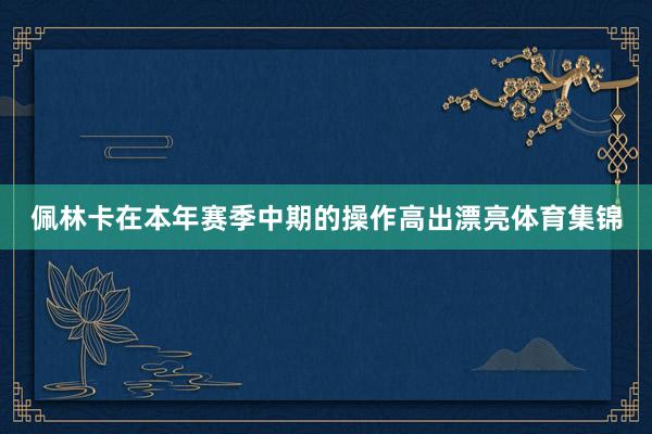 佩林卡在本年赛季中期的操作高出漂亮体育集锦