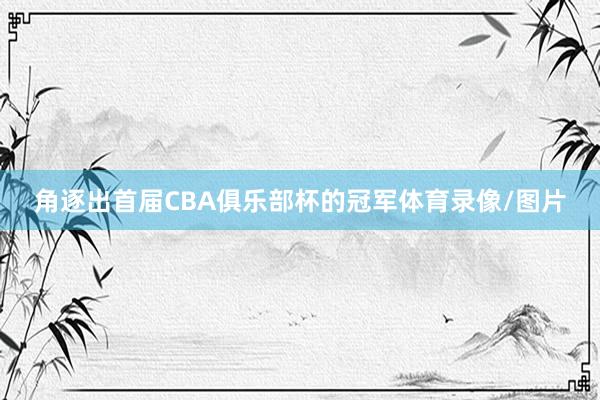 角逐出首届CBA俱乐部杯的冠军体育录像/图片
